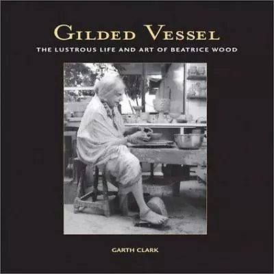 Buy Gilded Vessel: The Lustrous Art And Life Of Beatrice Wood By Clark, Garth • 34.68£