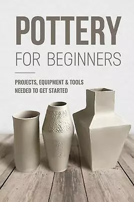 Buy Pottery For Beginners: Projects, Equipment & Tools Needed To Get Started: Potter • 14.99£
